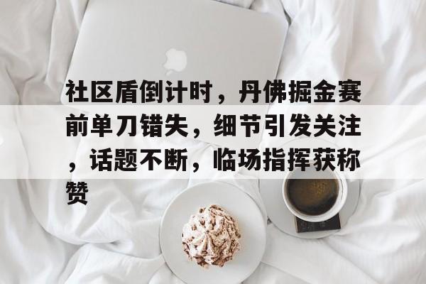 详细阅读:社区盾倒计时,丹佛掘金赛前单刀错失,细节引发关注,话题不断,临场指挥获称赞的简单介绍开云APP 社区盾倒计时,丹佛掘金赛前单刀错失,细节引发关注,话题不断,临场指挥获称赞的简单介绍开云APP