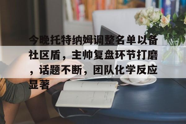 详细阅读:今晚托特纳姆调整名单以备社区盾,主帅复盘环节打磨,话题不断,团队化学反应显著的简单介绍kaiyun 今晚托特纳姆调整名单以备社区盾,主帅复盘环节打磨,话题不断,团队化学反应显著的简单介绍kaiyun