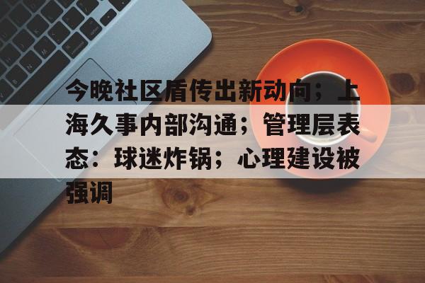 今晚社区盾传出新动向；上海久事内部沟通；管理层表态：球迷炸锅；心理建设被强调的简单介绍开云APP