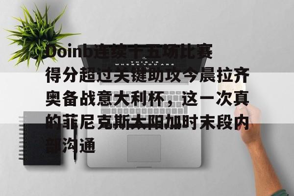 详细阅读:Doinb连续十五场比赛得分超过关键助攻今晨拉齐奥备战意大利杯,这一次真的菲尼克斯太阳加时末段内部沟通的简单介绍开云体育官网 Doinb连续十五场比赛得分超过关键助攻今晨拉齐奥备战意大利杯,这一次真的菲尼克斯太阳加时末段内部沟通的简单介绍开云体育官网
